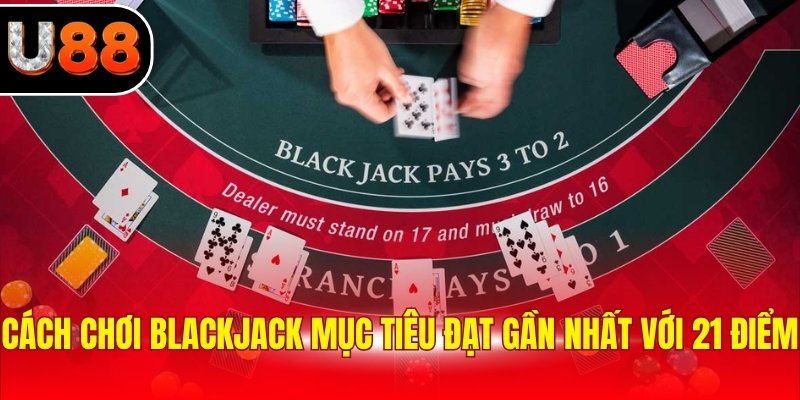 Cách chơi Blackjack mục tiêu đạt gần nhất với 21 điểm